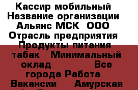 Кассир мобильный › Название организации ­ Альянс-МСК, ООО › Отрасль предприятия ­ Продукты питания, табак › Минимальный оклад ­ 27 000 - Все города Работа » Вакансии   . Амурская обл.,Благовещенск г.